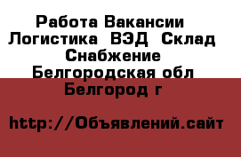 Работа Вакансии - Логистика, ВЭД, Склад, Снабжение. Белгородская обл.,Белгород г.